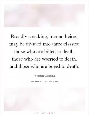 Broadly speaking, human beings may be divided into three classes: those who are billed to death, those who are worried to death, and those who are bored to death Picture Quote #1