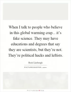 When I talk to people who believe in this global warming crap... it’s fake science. They may have educations and degrees that say they are scientists, but they’re not. They’re political hacks and leftists Picture Quote #1
