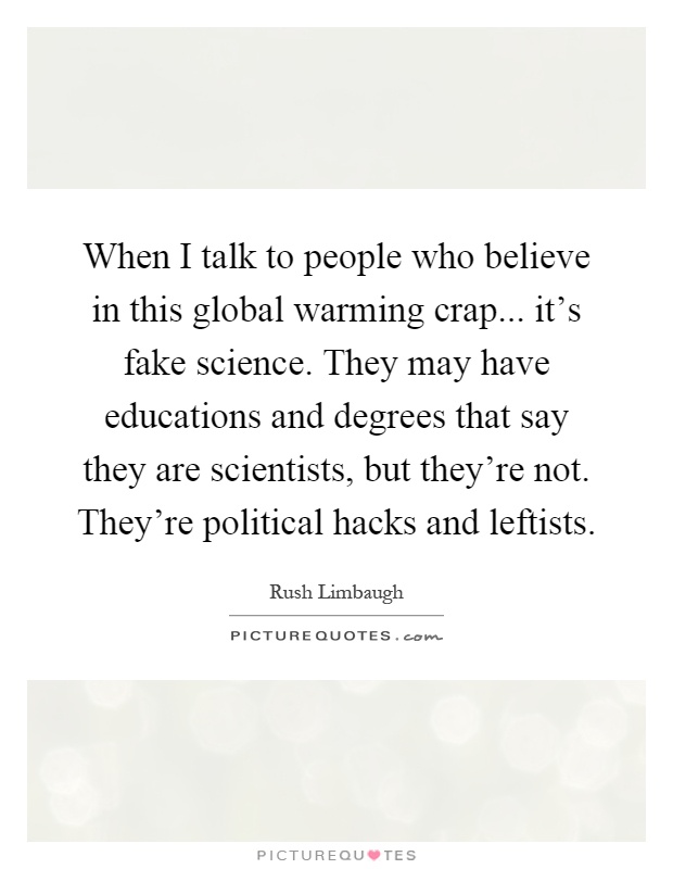 When I talk to people who believe in this global warming crap... it's fake science. They may have educations and degrees that say they are scientists, but they're not. They're political hacks and leftists Picture Quote #1