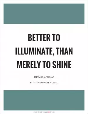 Better to illuminate, than merely to shine Picture Quote #1