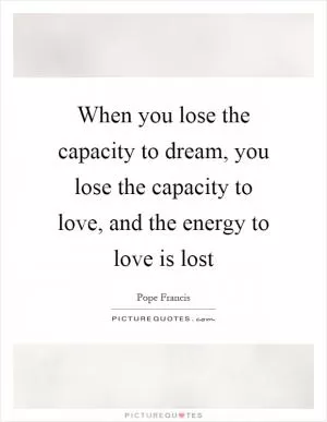 When you lose the capacity to dream, you lose the capacity to love, and the energy to love is lost Picture Quote #1