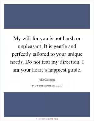 My will for you is not harsh or unpleasant. It is gentle and perfectly tailored to your unique needs. Do not fear my direction. I am your heart’s happiest guide Picture Quote #1
