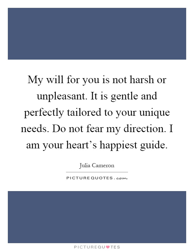 My will for you is not harsh or unpleasant. It is gentle and perfectly tailored to your unique needs. Do not fear my direction. I am your heart's happiest guide Picture Quote #1
