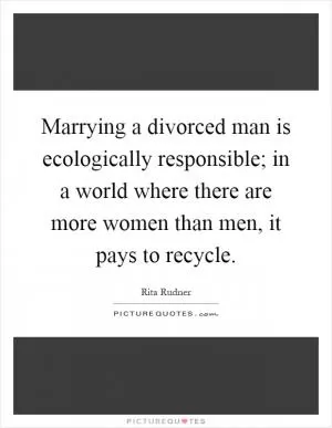 Marrying a divorced man is ecologically responsible; in a world where there are more women than men, it pays to recycle Picture Quote #1