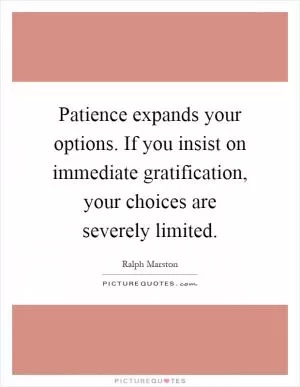 Patience expands your options. If you insist on immediate gratification, your choices are severely limited Picture Quote #1