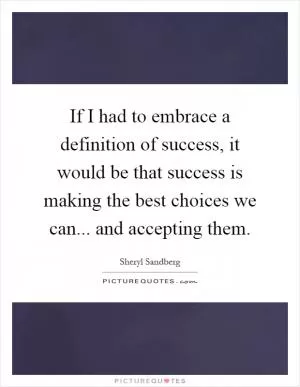 If I had to embrace a definition of success, it would be that success is making the best choices we can... and accepting them Picture Quote #1