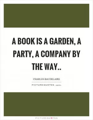A book is a garden, a party, a company by the way Picture Quote #1