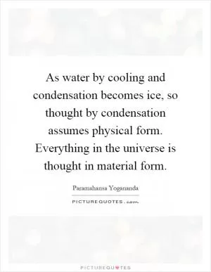 As water by cooling and condensation becomes ice, so thought by condensation assumes physical form. Everything in the universe is thought in material form Picture Quote #1