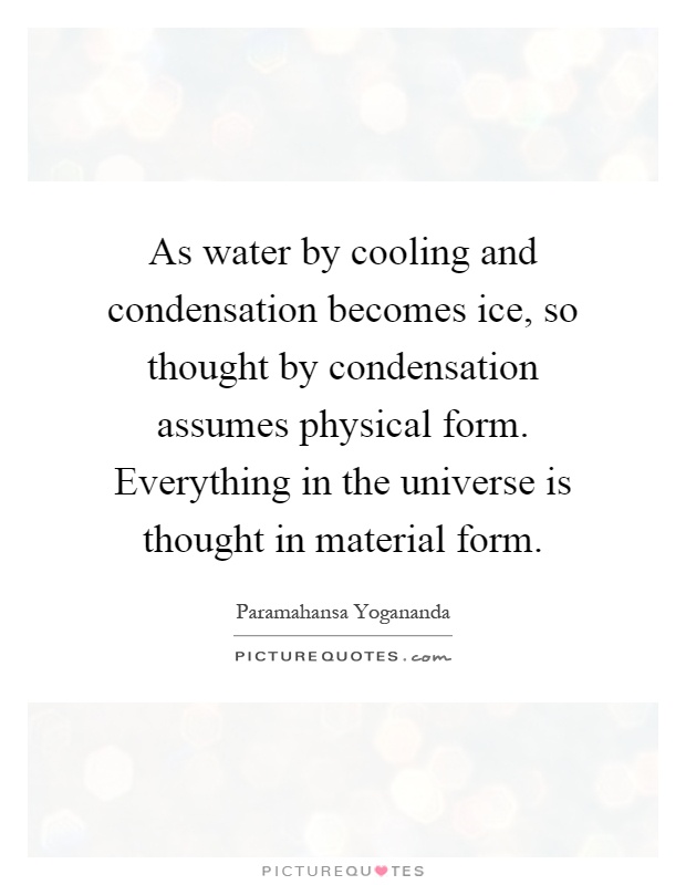 As water by cooling and condensation becomes ice, so thought by condensation assumes physical form. Everything in the universe is thought in material form Picture Quote #1