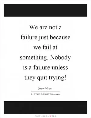 We are not a failure just because we fail at something. Nobody is a failure unless they quit trying! Picture Quote #1