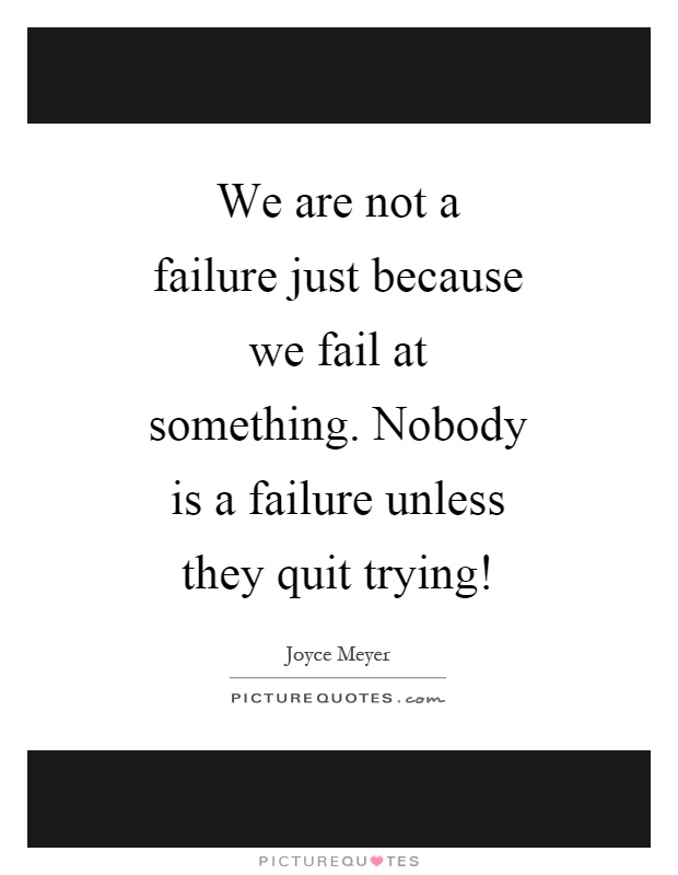 We are not a failure just because we fail at something. Nobody is a failure unless they quit trying! Picture Quote #1