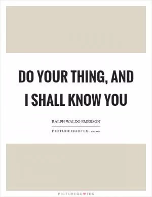 Do your thing, and I shall know you Picture Quote #1