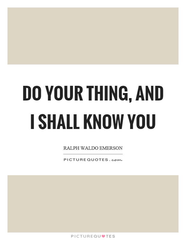 Do your thing, and I shall know you Picture Quote #1
