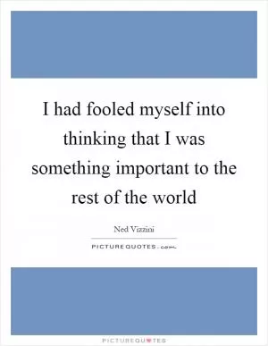 I had fooled myself into thinking that I was something important to the rest of the world Picture Quote #1