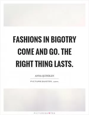 Fashions in bigotry come and go. The right thing lasts Picture Quote #1