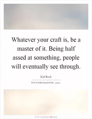 Whatever your craft is, be a master of it. Being half assed at something, people will eventually see through Picture Quote #1