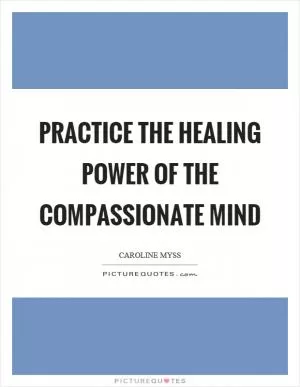 Practice the healing power of the compassionate mind Picture Quote #1
