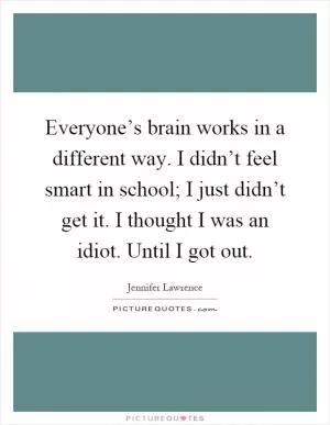Everyone’s brain works in a different way. I didn’t feel smart in school; I just didn’t get it. I thought I was an idiot. Until I got out Picture Quote #1