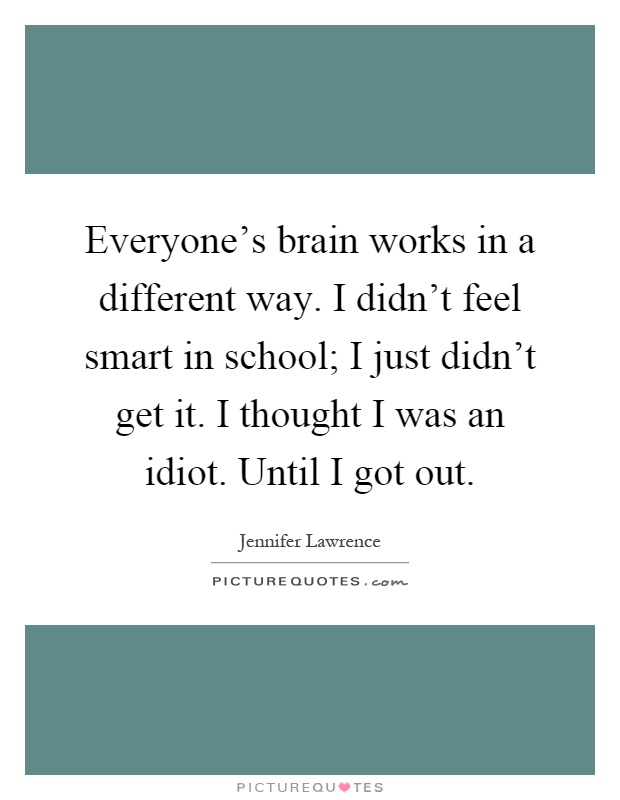 Everyone's brain works in a different way. I didn't feel smart in school; I just didn't get it. I thought I was an idiot. Until I got out Picture Quote #1