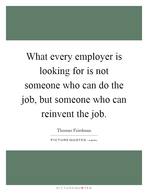 What every employer is looking for is not someone who can do the job, but someone who can reinvent the job Picture Quote #1