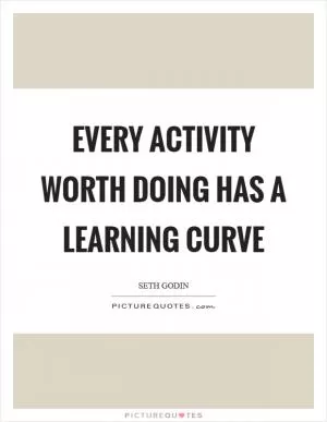 Every activity worth doing has a learning curve Picture Quote #1