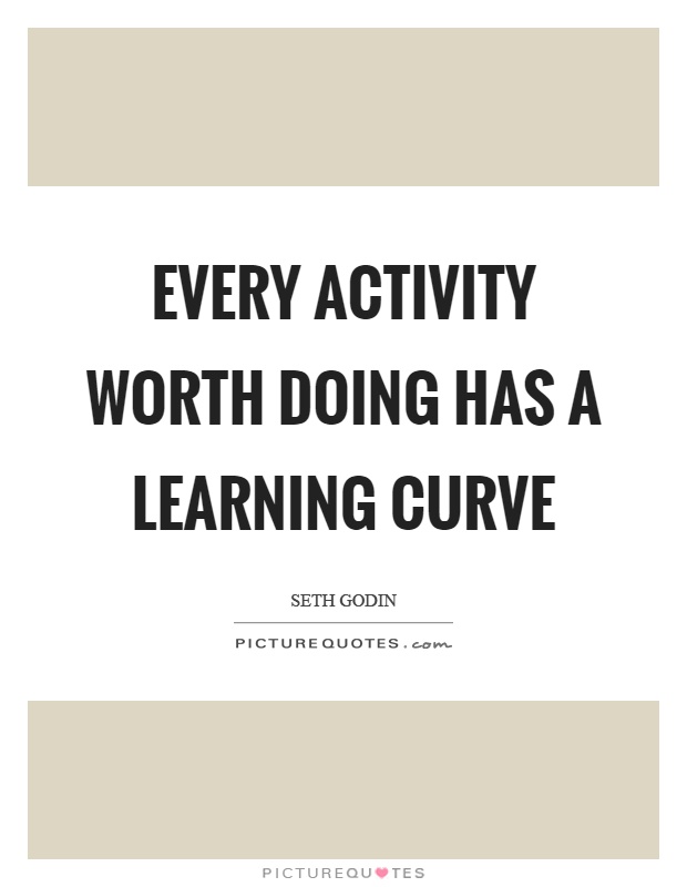 Every activity worth doing has a learning curve Picture Quote #1