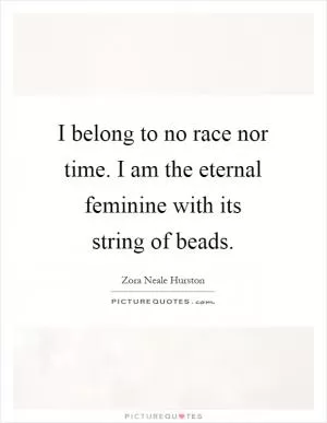 I belong to no race nor time. I am the eternal feminine with its string of beads Picture Quote #1