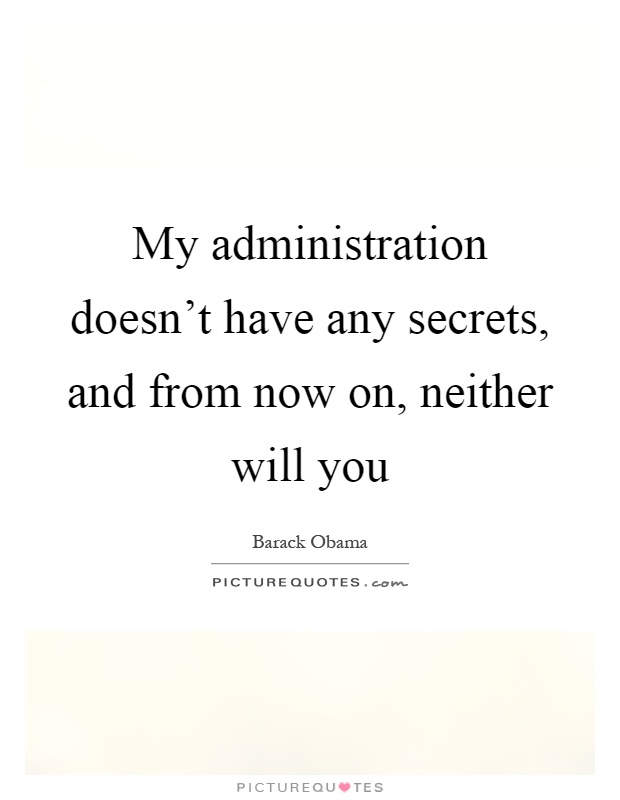 My administration doesn't have any secrets, and from now on, neither will you Picture Quote #1