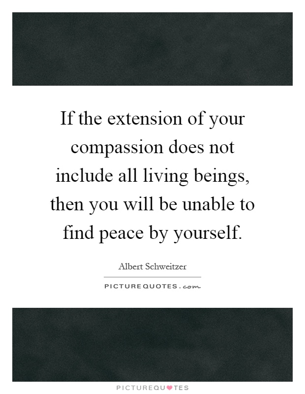 If the extension of your compassion does not include all living beings, then you will be unable to find peace by yourself Picture Quote #1