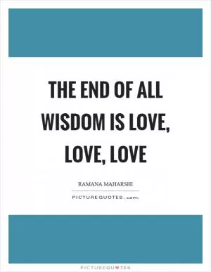 The end of all wisdom is love, love, love Picture Quote #1