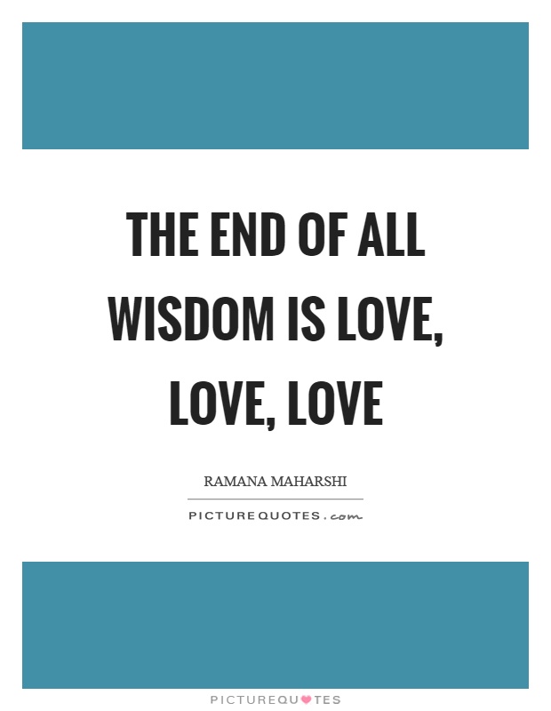 The end of all wisdom is love, love, love Picture Quote #1