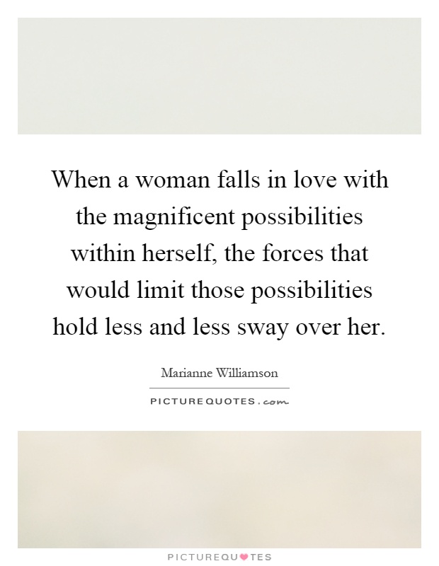 When a woman falls in love with the magnificent possibilities within herself, the forces that would limit those possibilities hold less and less sway over her Picture Quote #1