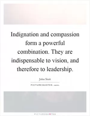 Indignation and compassion form a powerful combination. They are indispensable to vision, and therefore to leadership Picture Quote #1