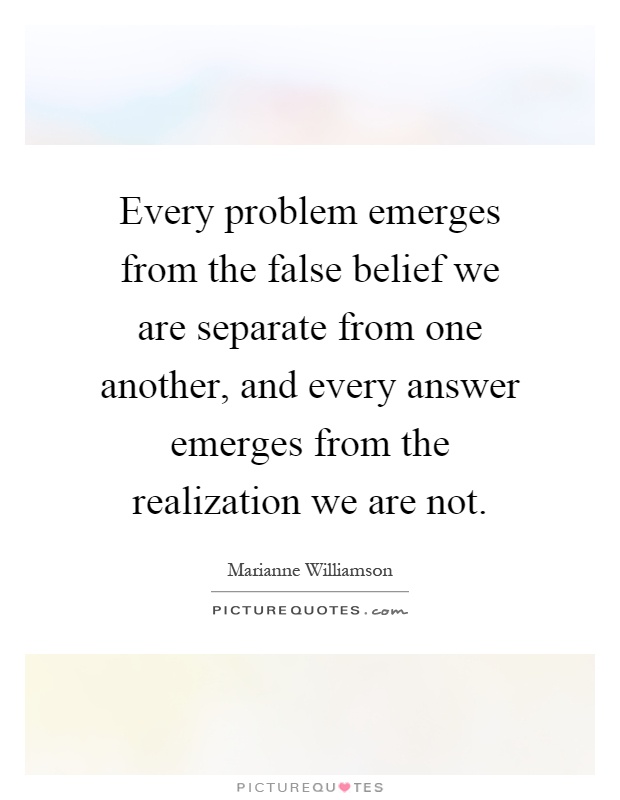 Every problem emerges from the false belief we are separate from one another, and every answer emerges from the realization we are not Picture Quote #1