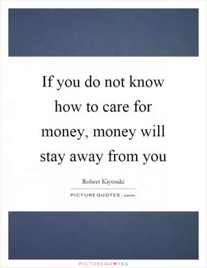 If you do not know how to care for money, money will stay away from you Picture Quote #1