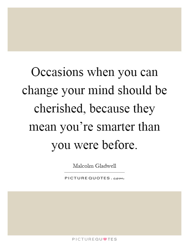 Occasions when you can change your mind should be cherished, because they mean you're smarter than you were before Picture Quote #1