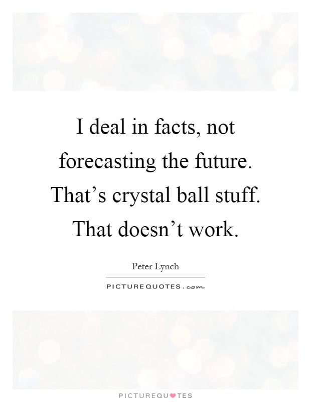 I deal in facts, not forecasting the future. That's crystal ball stuff. That doesn't work Picture Quote #1