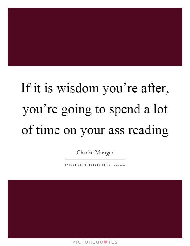 If it is wisdom you're after, you're going to spend a lot of time on your ass reading Picture Quote #1