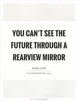 You can’t see the future through a rearview mirror Picture Quote #1