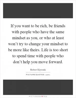 If you want to be rich, be friends with people who have the same mindset as you, or who at least won’t try to change your mindset to be more like theirs. Life is too short to spend time with people who don’t help you move forward Picture Quote #1