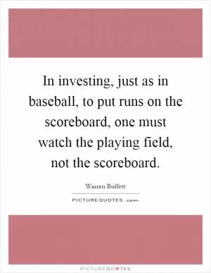 In investing, just as in baseball, to put runs on the scoreboard, one must watch the playing field, not the scoreboard Picture Quote #1