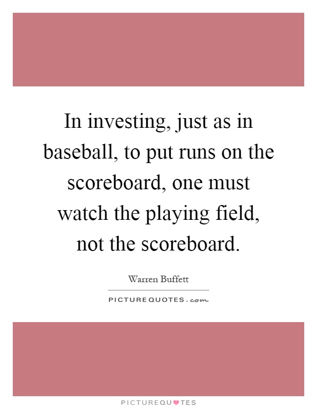 In investing, just as in baseball, to put runs on the scoreboard, one must watch the playing field, not the scoreboard Picture Quote #1