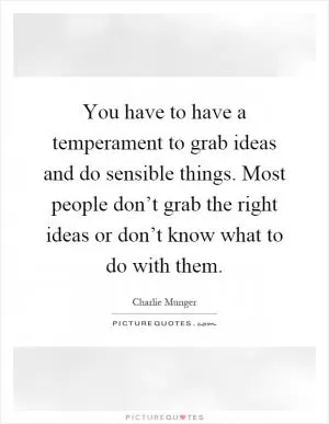 You have to have a temperament to grab ideas and do sensible things. Most people don’t grab the right ideas or don’t know what to do with them Picture Quote #1