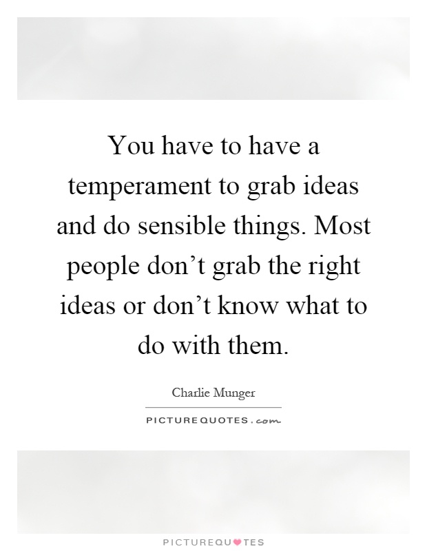 You have to have a temperament to grab ideas and do sensible things. Most people don't grab the right ideas or don't know what to do with them Picture Quote #1