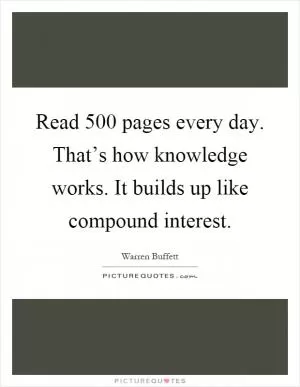Read 500 pages every day. That’s how knowledge works. It builds up like compound interest Picture Quote #1