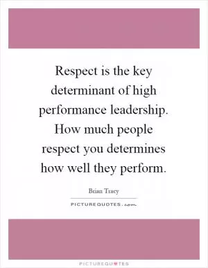 Respect is the key determinant of high performance leadership. How much people respect you determines how well they perform Picture Quote #1