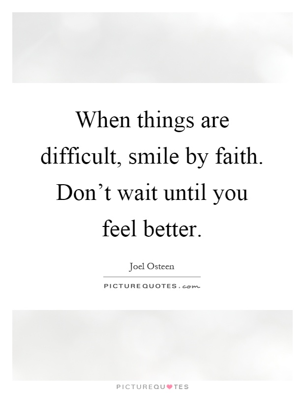 When things are difficult, smile by faith. Don't wait until you feel better Picture Quote #1