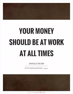 Your money should be at work at all times Picture Quote #1