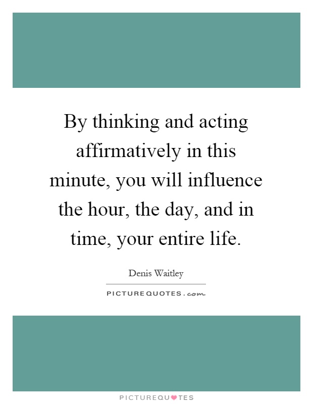 By thinking and acting affirmatively in this minute, you will influence the hour, the day, and in time, your entire life Picture Quote #1