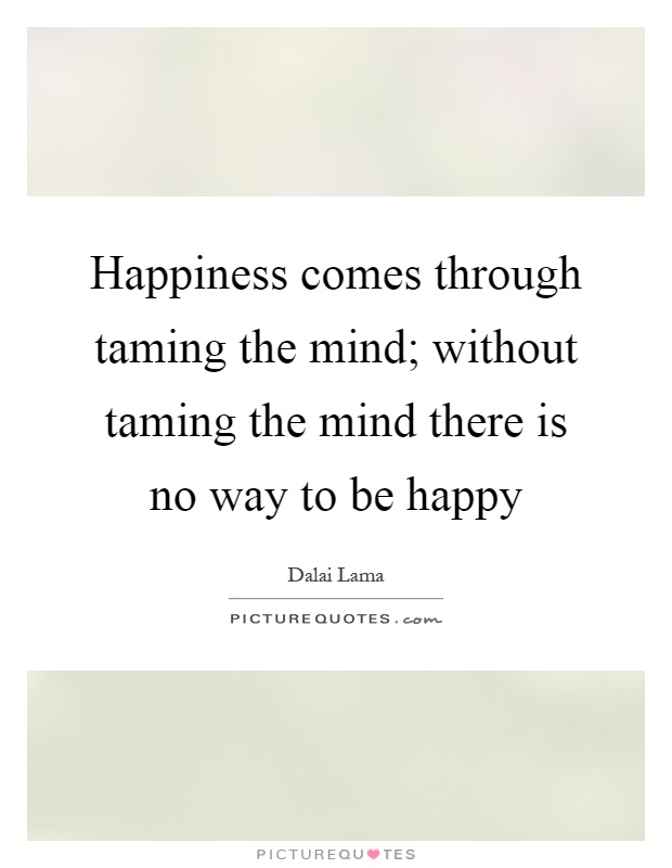 Happiness comes through taming the mind; without taming the mind there is no way to be happy Picture Quote #1